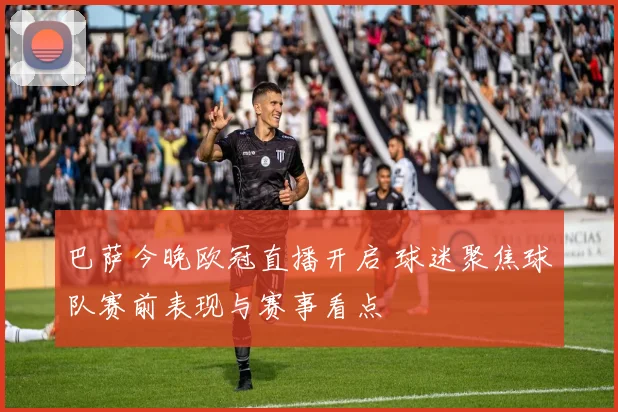 巴萨今晚欧冠直播开启 球迷聚焦球队赛前表现与赛事看点