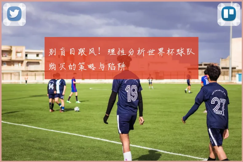 别盲目跟风！理性分析世界杯球队购买的策略与陷阱
