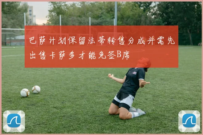 巴萨计划保留法蒂转售分成并需先出售卡萨多才能免签B席