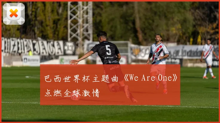 巴西世界杯主题曲《We Are One》点燃全球激情