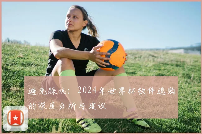 避免踩坑：2024年世界杯软件选购的深度分析与建议